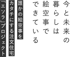 今と未来の暮らしは絵空事でできている.誰かの絵空事をカタチにする注文住宅「エソラ」プロジェクト