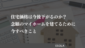 住宅価格は今後下がるのか？念願のマイホームを建てるために今すべきこと