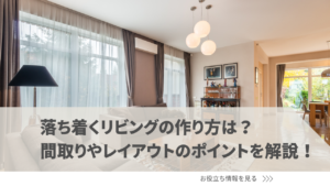 落ち着くリビングの作り方は？間取りやレイアウトのポイントを徹底解説！
